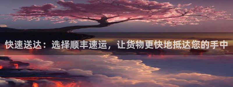 ,优游国际旗下:快速送达:选择顺丰速