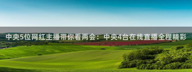 龙门直播nba：中央5位网红主播带你看两会：中央4台在线直播全程精彩