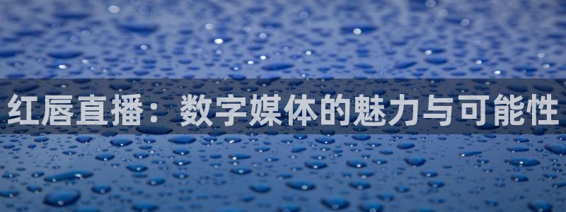 龙门直播体育：红唇直播：数字媒体的魅力与可能性
