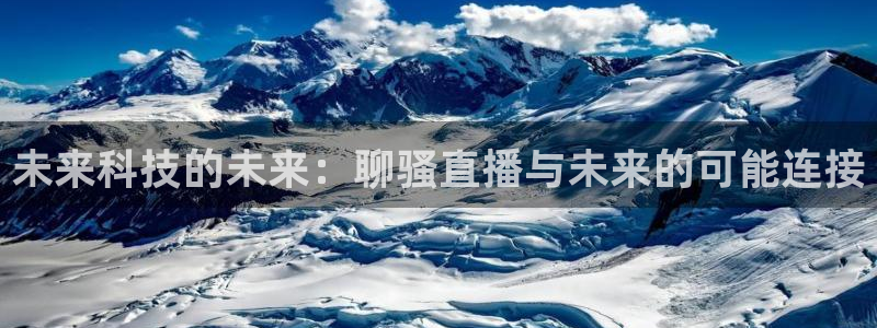龙门直播官网下载：未来科技的未来：聊骚直播与未来的可能连接